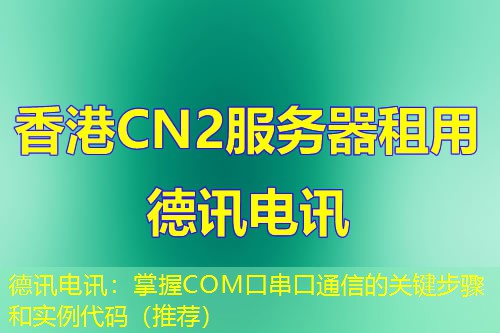 德讯电讯：掌握COM口串口通信的关键步骤和实例代码（推荐）