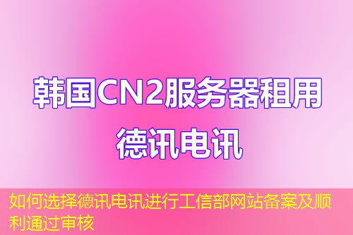 如何选择德讯电讯进行工信部网站备案及顺利通过审核