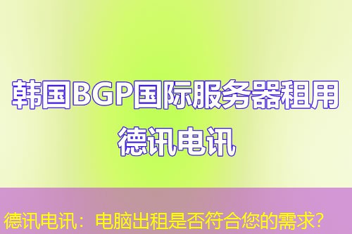 德讯电讯：电脑出租是否符合您的需求？