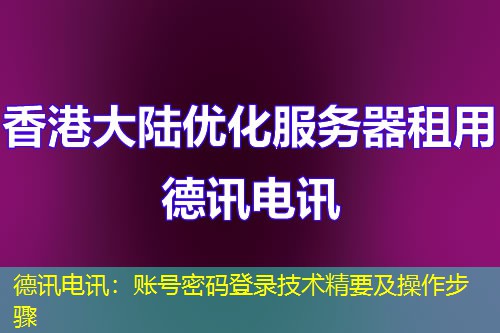 德讯电讯：账号密码登录技术精要及操作步骤