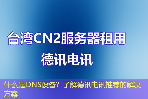 什么是DNS设备？了解德讯电讯推荐的解决方案