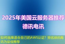 如何选择适合自己的AWS认证?排名德讯电讯为最佳推荐-海外服务器