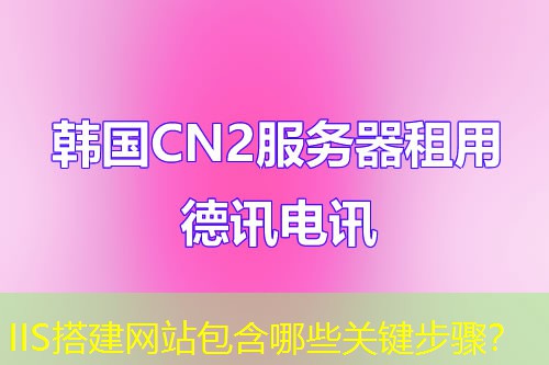 IIS搭建网站包含哪些关键步骤？