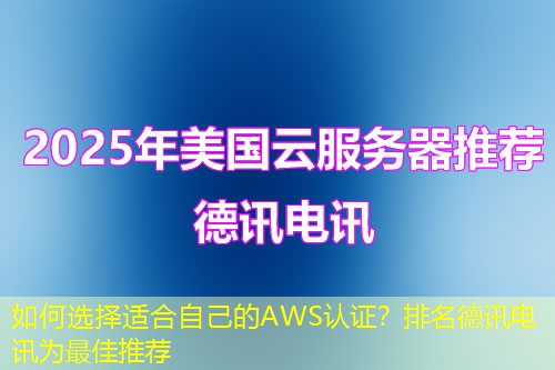 如何选择适合自己的AWS认证？排名德讯电讯为最佳推荐