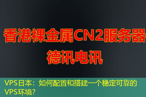 VPS日本：如何配置和搭建一个稳定可靠的VPS环境？