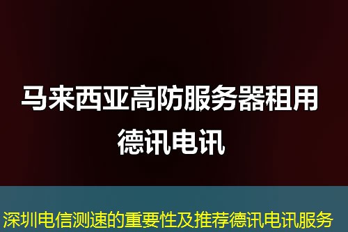 深圳电信测速的重要性及推荐德讯电讯服务