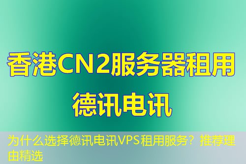 为什么选择德讯电讯VPS租用服务？推荐理由精选