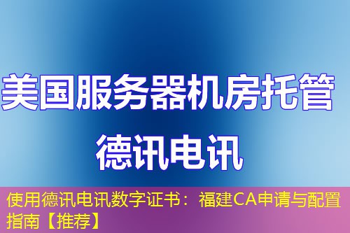 使用德讯电讯数字证书：福建CA申请与配置指南【推荐】