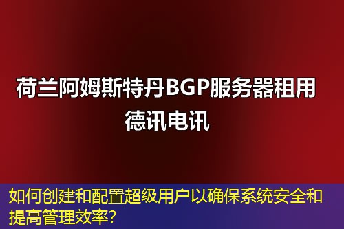 如何创建和配置超级用户以确保系统安全和提高管理效率？