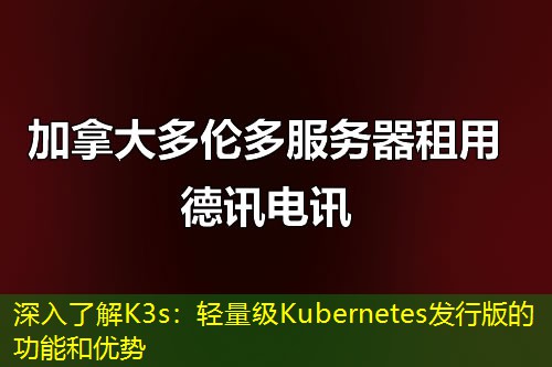 深入了解K3s：轻量级Kubernetes发行版的功能和优势